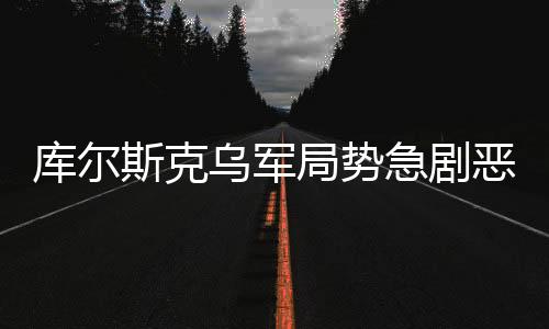 庫(kù)爾斯克烏軍局勢(shì)急劇惡化，緊張的戰(zhàn)斗態(tài)勢(shì)與未來(lái)的不確定性