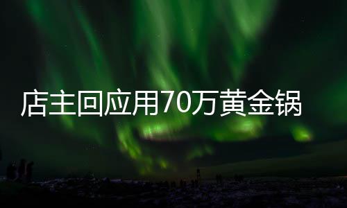 店主回應(yīng)用70萬(wàn)黃金鍋涮火鍋，豪華體驗(yàn)引發(fā)社會(huì)熱議