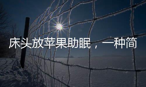 床頭放蘋果助眠，一種簡單有效的睡眠輔助方法