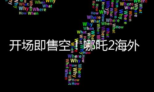 開(kāi)場(chǎng)即售空！哪吒2海外排片破紀(jì)錄，刷新國(guó)產(chǎn)動(dòng)畫(huà)新高度