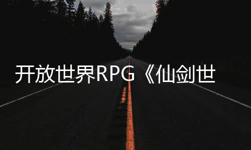 開放世界RPG《仙劍世界》起源PV 今日全平臺首發(fā)