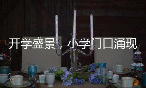開(kāi)學(xué)盛景，小學(xué)門(mén)口涌現(xiàn)哪吒頭潮流