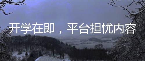 開學在即，平臺擔憂內(nèi)容供應(yīng)不足，大學生觀影需求如何滿足？