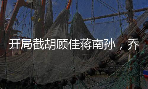 開局截胡顧佳蔣南孫，喬英子倒追