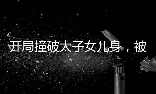 開(kāi)局撞破太子女兒身，被逼當(dāng)太監(jiān)