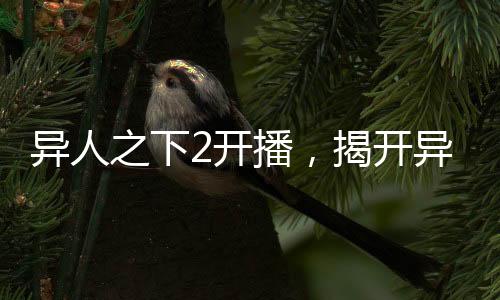 異人之下2開(kāi)播，揭開(kāi)異人世界的神秘面紗