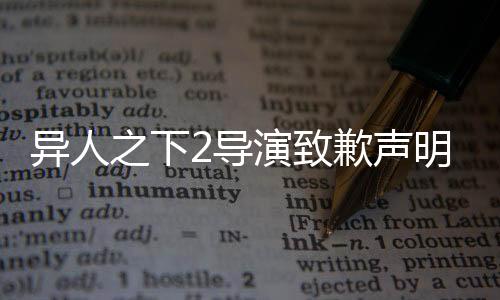 異人之下2導(dǎo)演致歉聲明引發(fā)熱議