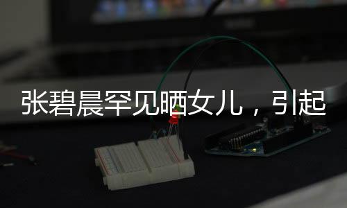 張碧晨罕見曬女兒，引起熱議