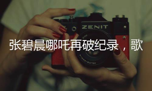 張碧晨哪吒再破紀錄，歌聲震撼人心！