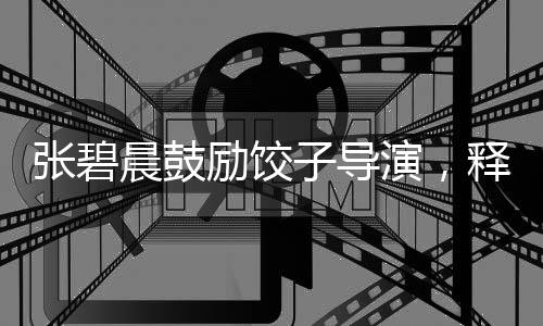 張碧晨鼓勵(lì)餃子導(dǎo)演，釋放壓力創(chuàng)造佳作