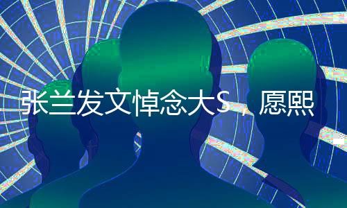 張?zhí)m發(fā)文悼念大S，愿熙媛一路走好，兩岸情感牽絆成永恒回憶
