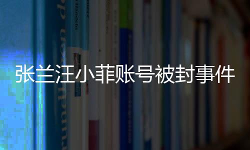 張?zhí)m汪小菲賬號(hào)被封事件揭秘
