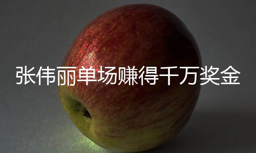 張偉麗單場賺得千萬獎金，榮耀背后的奮斗故事