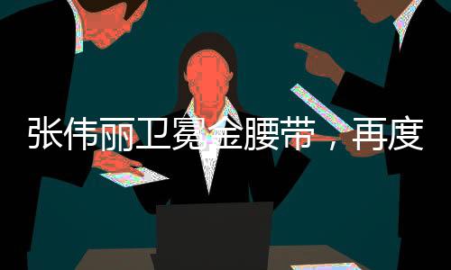 張偉麗衛(wèi)冕金腰帶，再度征服格斗世界的榮耀時(shí)刻