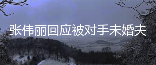 張偉麗回應(yīng)被對手未婚夫拋媚眼，體育精神與個人尊嚴(yán)并重