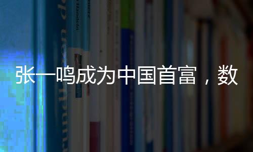 張一鳴成為中國(guó)首富，數(shù)字時(shí)代的商業(yè)奇跡