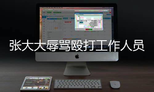 張大大辱罵毆打工作人員錄音曝光，引發(fā)社會廣泛關(guān)注
