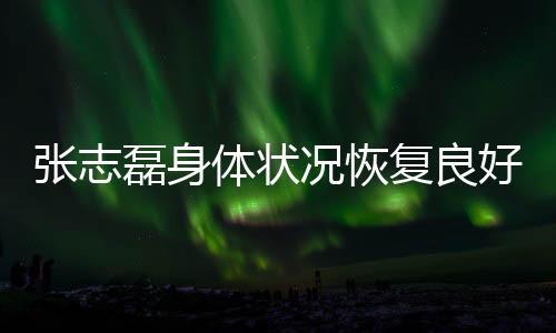 張志磊身體狀況恢復(fù)良好，呼吁大家不要輕易放棄希望