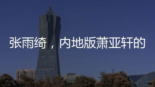 張雨綺，內(nèi)地版蕭亞軒的崛起與魅力