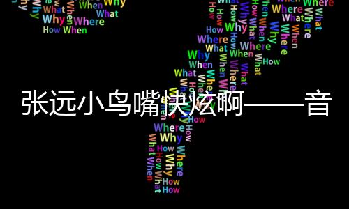 張遠小鳥嘴快炫啊——音樂風(fēng)潮的新領(lǐng)航員一探