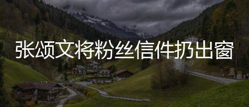張頌文將粉絲信件扔出窗外事件引發(fā)爭議
