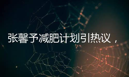 張馨予減肥計(jì)劃引熱議，大眾矚目焦點(diǎn)所聚