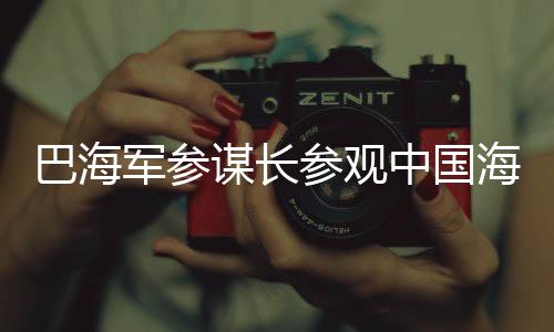 巴海軍參謀長(zhǎng)參觀中國(guó)海軍艦艇，深化軍事合作與友誼的見證