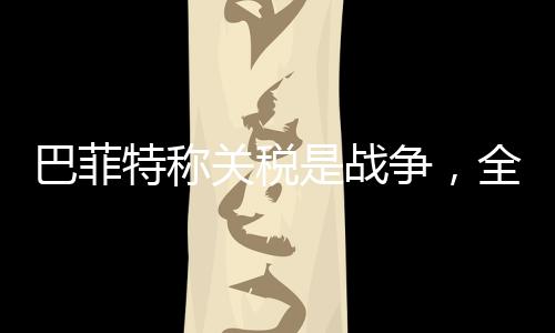 巴菲特稱關(guān)稅是戰(zhàn)爭，全球貿(mào)易背景下的獨(dú)到見解
