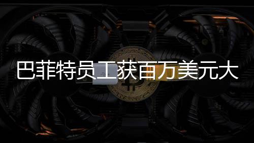 巴菲特員工獲百萬美元大獎，公司盛贊與獎勵的背后故事