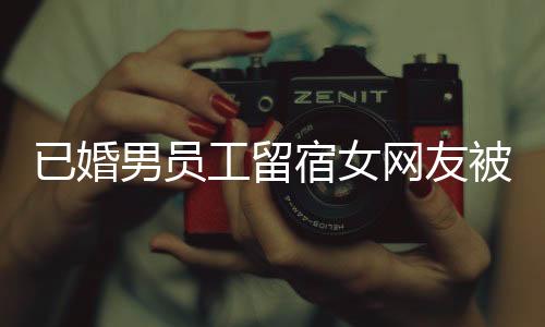 已婚男員工留宿女網(wǎng)友被開除，職場(chǎng)道德與個(gè)人行為的反思