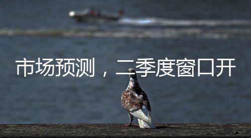 市場(chǎng)預(yù)測(cè)，二季度窗口開啟，降準(zhǔn)降息有望再度實(shí)施