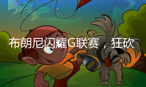 布朗尼閃耀G聯(lián)賽，狂砍39分刷新紀(jì)錄
