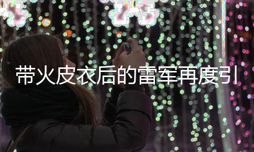 帶火皮衣后的雷軍再度引爆時尚潮流，全新攝影馬甲引領(lǐng)潮流風(fēng)向標(biāo)