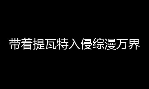 帶著提瓦特入侵綜漫萬(wàn)界