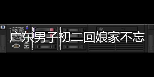 廣東男子初二回娘家不忘帶上狗狗，傳統(tǒng)與現(xiàn)代情感的交織展現(xiàn)人間溫情