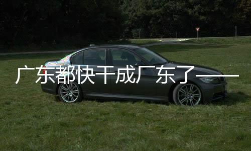 廣東都快干成廠東了——工業(yè)發(fā)展與經(jīng)濟繁榮的透視
