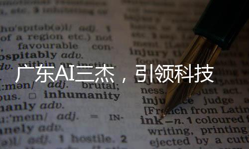 廣東AI三杰，引領(lǐng)科技創(chuàng)新的杰出力量