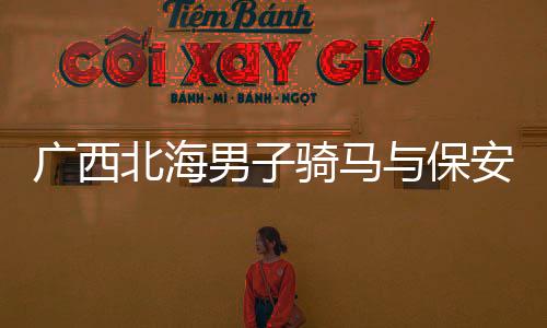 廣西北海男子騎馬與保安發(fā)生沖突事件引發(fā)關(guān)注，引發(fā)社會(huì)熱議。事件發(fā)生在近日，涉及一位男子騎馬進(jìn)入某小區(qū)，與保安發(fā)生口角及肢體沖突。本文將對(duì)此事件進(jìn)行詳細(xì)報(bào)道，為廣大讀者呈現(xiàn)事件真相。同時(shí)，使用一二三四五六七八九十進(jìn)行分段導(dǎo)讀，幫助讀者更好地了解文章內(nèi)容。