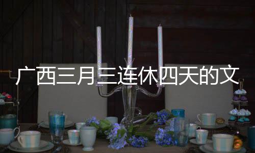 廣西三月三連休四天的文化與休閑體驗(yàn)
