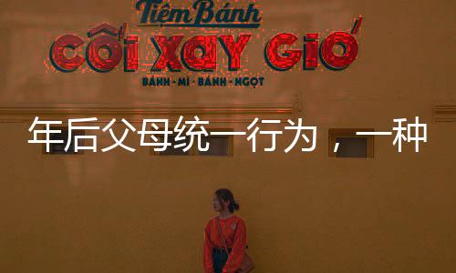 年后父母統(tǒng)一行為，一種全新的家庭現(xiàn)象觀察