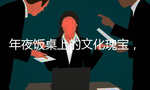 年夜飯桌上的文化瑰寶，歷代人名傳奇