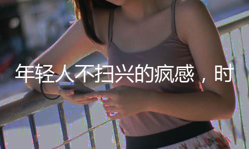 年輕人不掃興的瘋感，時(shí)代熱情的新潮流