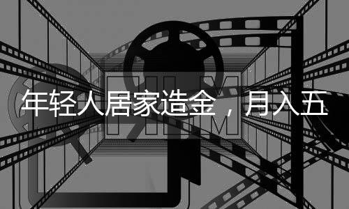 年輕人居家造金，月入五萬，新時代的創(chuàng)業(yè)浪潮