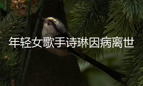 年輕女歌手詩琳因病離世，令人惋惜
