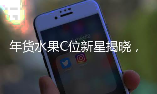 年貨水果C位新星揭曉，砂糖桔并非唯一熱門之選