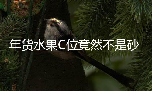 年貨水果C位竟然不是砂糖桔，揭秘熱門年貨水果新趨勢