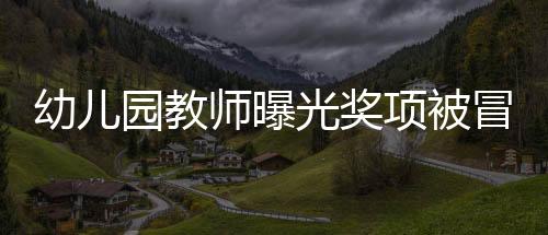 幼兒園教師曝光獎項被冒名頂替，教育界引發(fā)關注