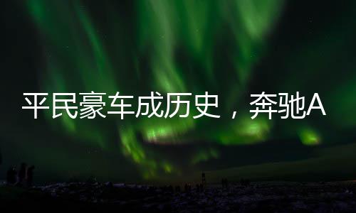 平民豪車成歷史，奔馳A級確認停產(chǎn)，行業(yè)巨變下的反思與展望