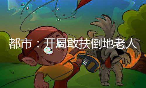 都市：開局敢扶倒地老人