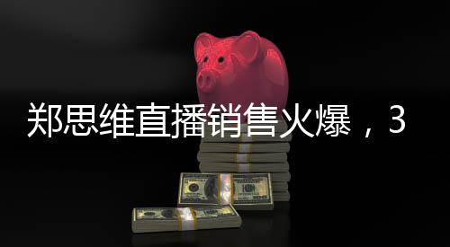 鄭思維直播銷售火爆，37.5萬成績(jī)亮眼